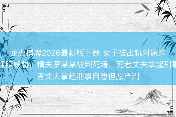 龙虎棋牌2026最新版下载 女子被出轨对象杀害，生前曾遭裸照威胁，情夫罗某某被判死缓，死者丈夫拿起刑事自愬但愿严判