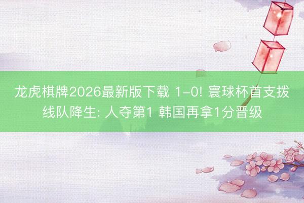 龙虎棋牌2026最新版下载 1-0! 寰球杯首支拨线队降生: 人夺第1 韩国再拿1分晋级