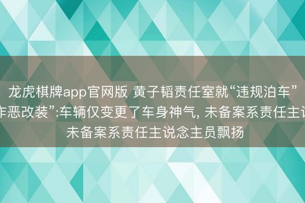 龙虎棋牌app官网版 黄子韬责任室就“违规泊车”致歉， 剖释“作恶改装”:车辆仅变更了车身神气， 未备案系责任主说念主员飘扬